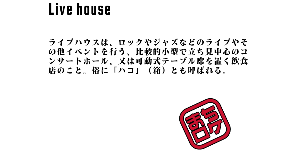 ライブハウスは、ロックやジャズなどのライブやその他イベントを行う、比較的小型で立ち見中心のコンサートホール、又は可動式テーブル席を置く飲食店のこと。俗に「ハコ」（箱）とも呼ばれる。